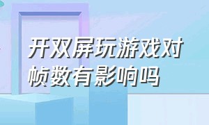 开双屏玩游戏对帧数有影响吗（双显示器复制模式影响游戏帧数吗）