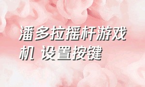 潘多拉摇杆游戏机 设置按键（潘多拉摇杆游戏机怎么换按键位置）