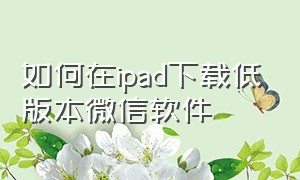 如何在ipad下载低版本微信软件