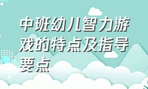 中班幼儿智力游戏的特点及指导要点（中班智力游戏教案大全玩法和规则）