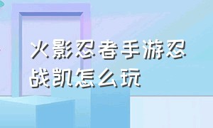 火影忍者手游忍战凯怎么玩