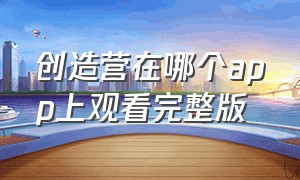 创造营在哪个app上观看完整版