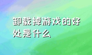 卸载掉游戏的好处是什么