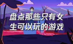 盘点那些只有女生可以玩的游戏