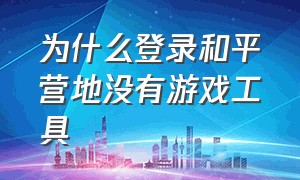 为什么登录和平营地没有游戏工具