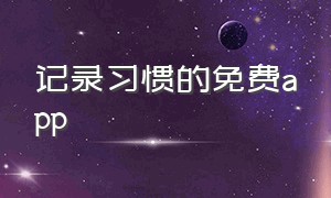 记录习惯的免费app（适合记录个人日常免费的app）