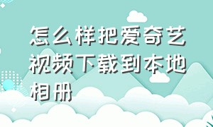 怎么样把爱奇艺视频下载到本地相册