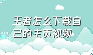 王者怎么下载自己的主页视频