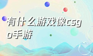 有什么游戏像csgo手游（最像cs go手游的游戏有哪些）