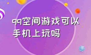 qq空间游戏可以手机上玩吗（手机qq空间游戏怎么进）