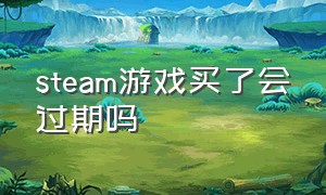 steam游戏买了会过期吗