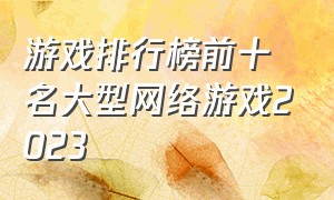 游戏排行榜前十名大型网络游戏2023（网络游戏排行榜前十最新游戏）