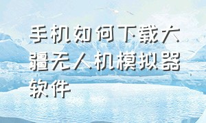 手机如何下载大疆无人机模拟器软件