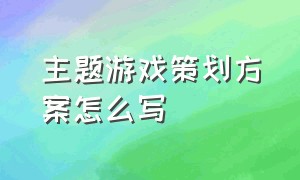 主题游戏策划方案怎么写（趣味游戏策划案怎么写）