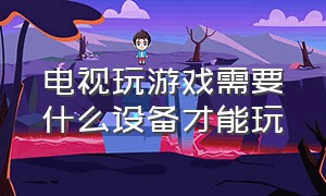 电视玩游戏需要什么设备才能玩