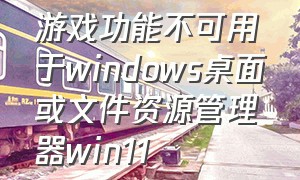 游戏功能不可用于windows桌面或文件资源管理器win11（win10自带的游戏根目录在哪）