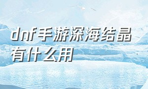 dnf手游深海结晶有什么用