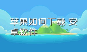 苹果如何下载 安卓软件（苹果如何下载浏览器中的软件）