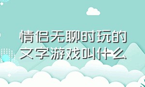 情侣无聊时玩的文字游戏叫什么（适合情侣玩的文字游戏有哪些）