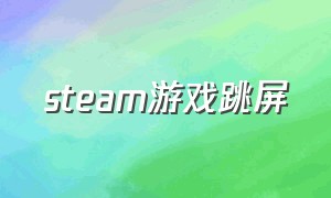 steam游戏跳屏（steam游戏半屏怎么解决）