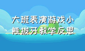 大班表演游戏小熊拔牙教学反思