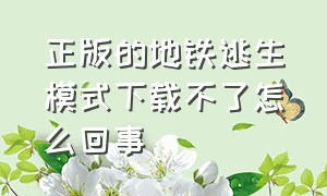 正版的地铁逃生模式下载不了怎么回事（地铁逃生下载时纯净模式怎么解除）