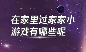 在家里过家家小游戏有哪些呢（小孩子在家可以玩什么过家家游戏）