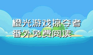 橙光游戏掠夺者番外免费阅读（橙光游戏掠夺者番外免费阅读）