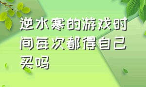 逆水寒的游戏时间每次都得自己买吗（逆水寒游戏时长花钱吗）