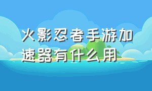 火影忍者手游加速器有什么用（能加速火影忍者手游的加速器）