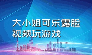 大小姐可乐露脸视频玩游戏（大小姐可乐露脸视频完整版）