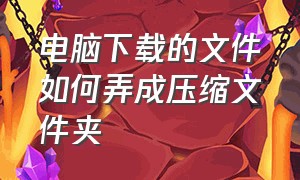 电脑下载的文件如何弄成压缩文件夹