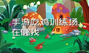 手游吃鸡训练场在哪找（吃鸡手游）