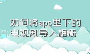 如何将app里下的电视剧导入相册