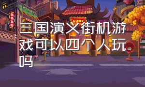 三国演义街机游戏可以四个人玩吗