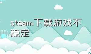 Steam下载游戏不稳定