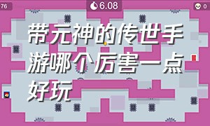 带元神的传世手游哪个厉害一点好玩（目前人气最旺的传世手游带元神）