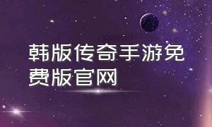 韩版传奇手游免费版官网（韩版传奇手游免费版官网下载安装）