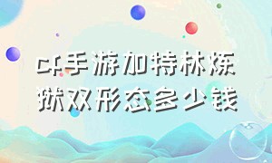 cf手游加特林炼狱双形态多少钱（cf手游加特林炼狱双形态多少钱能出）