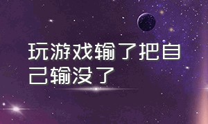 玩游戏输了把自己输没了