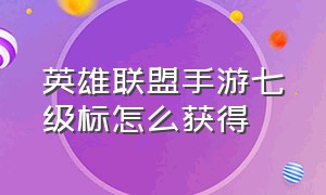 英雄联盟手游七级标怎么获得