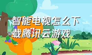 智能电视怎么下载腾讯云游戏（电视腾讯云游戏怎么连接手柄）