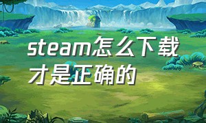 steam怎么下载才是正确的