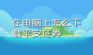 在电脑上怎么下载平安证券