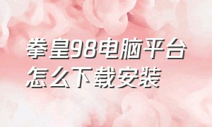 拳皇98电脑平台怎么下载安装（拳皇98um下载安装）