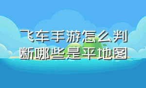 飞车手游怎么判断哪些是平地图