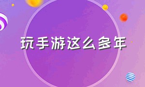 玩手游这么多年（手游太多玩不过来）