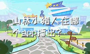 山林小猎人在哪个app播出?