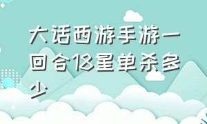 大话西游手游一回合18星单杀多少（大话西游手游一回合18星单杀多少级）