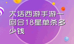 大话西游手游一回合18星单杀多少钱